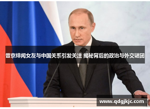 普京绯闻女友与中国关系引发关注 揭秘背后的政治与外交谜团