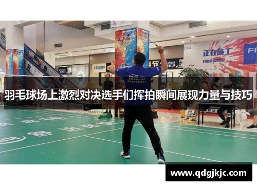 羽毛球场上激烈对决选手们挥拍瞬间展现力量与技巧