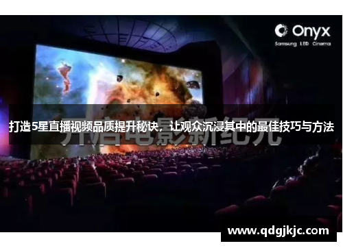 打造5星直播视频品质提升秘诀，让观众沉浸其中的最佳技巧与方法