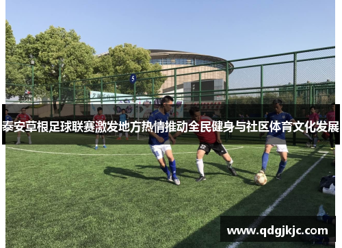 泰安草根足球联赛激发地方热情推动全民健身与社区体育文化发展