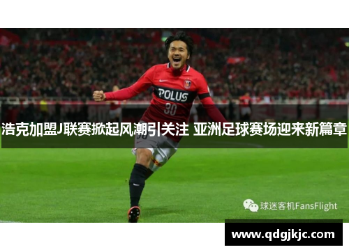浩克加盟J联赛掀起风潮引关注 亚洲足球赛场迎来新篇章